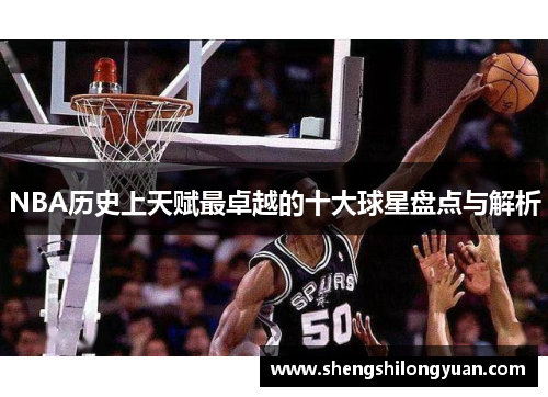 NBA历史上天赋最卓越的十大球星盘点与解析